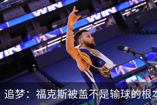 追梦：福克斯被盖不是输球的根本原因 他最后太多无谓失误更要命