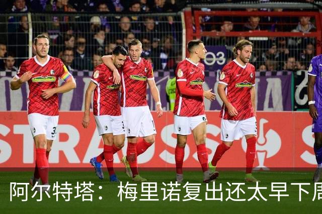 阿尔特塔：梅里诺复出还太早下周再看